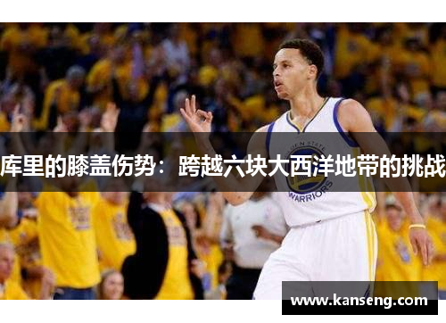 库里的膝盖伤势：跨越六块大西洋地带的挑战
